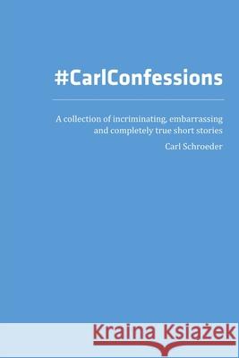 Carl Confessions: A Collection of Incriminating, Embarrassing and Completely True Short Stories Carl Schroeder 9780359398959 Lulu.com - książka