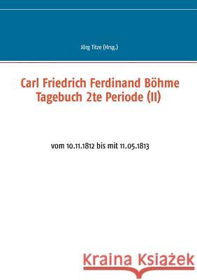 Carl Friedrich Ferdinand Böhme Tagebuch 2te Periode (II): vom 10.11.1812 bis mit 11.05.1813 Titze, Jörg 9783743192706 Books on Demand - książka