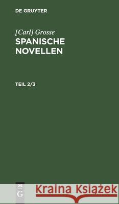 [Carl] Grosse: Spanische Novellen. Teil 2/3 Grosse, No Contributor 9783112436899 De Gruyter - książka