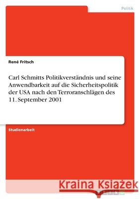 Carl Schmitts Politikverständnis und seine Anwendbarkeit auf die Sicherheitspolitik der USA nach den Terroranschlägen des 11. September 2001 Rene Fritsch 9783638787659 Grin Verlag - książka
