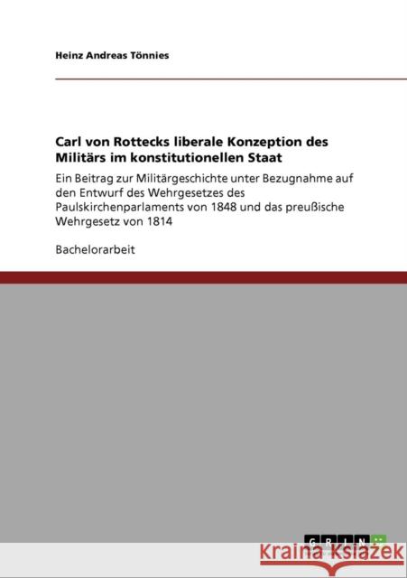 Carl von Rottecks liberale Konzeption des Militärs im konstitutionellen Staat: Ein Beitrag zur Militärgeschichte unter Bezugnahme auf den Entwurf des Tönnies, Heinz Andreas 9783640690824 Grin Verlag - książka