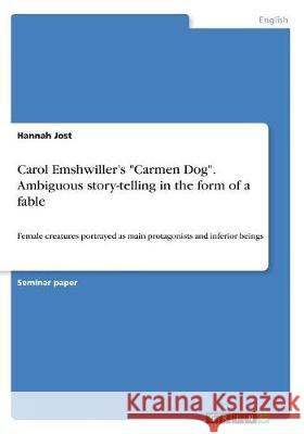 Carol Emshwiller's Carmen Dog. Ambiguous story-telling in the form of a fable: Female creatures portrayed as main protagonists and inferior beings Jost, Hannah 9783668517394 Grin Publishing - książka