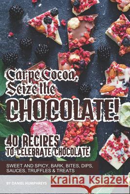 Carpe Cocoa, Seize the Chocolate!: 40 Recipes to Celebrate Chocolate - Sweet and Spicy; Bark, Bites, Dips, Sauces, Truffles Treats Daniel Humphreys 9781795029063 Independently Published - książka
