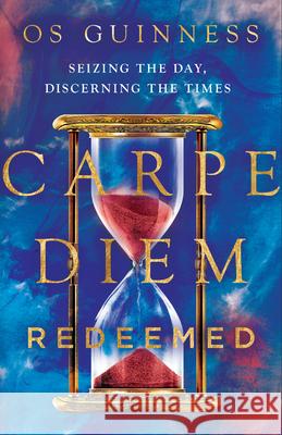 Carpe Diem Redeemed – Seizing the Day, Discerning the Times Os Guinness 9780830845811 InterVarsity Press - książka