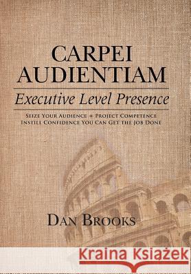 Carpei Audientiam: Executive Level Presence: Seize Your Audience, Project Competence Instill Confidence You Can Get the Job Done Dan Brooks 9781496919090 Authorhouse - książka