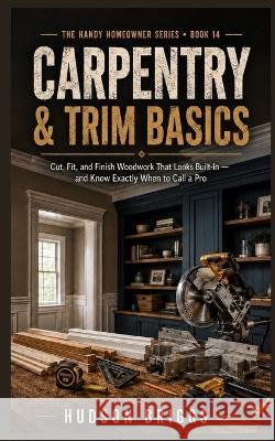 Carpentry & Trim Basics: Cut, Fit, and Finish Woodwork That Looks Built-In - and Know Exactly When to Call a Pro Briggs, Hudson 9798192216385 Independently Published - książka