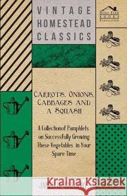 Carrots, Onions, Cabbages and a Squash - A Collection of Pamphlets on Successfully Growing These Vegetables in Your Spare Time James H. Gregory 9781447466970 Audubon Press - książka