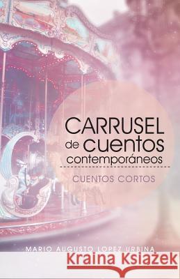 Carrusel De Cuentos Contemporáneos (Segunda Edición): Cuentos Cortos Mario Augusto Lopez Urbina 9781506523491 Palibrio - książka