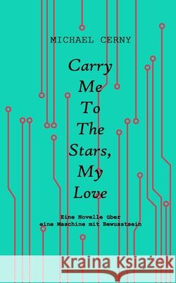 Carry me to the stars, my love: Eine Novelle über eine Maschine mit Bewusstsein Cerny, Michael 9783950465655 Michael Cerny - książka