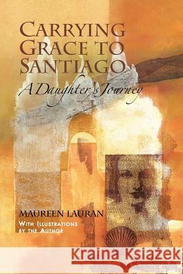 Carrying Grace to Santiago: A Daughter's Journey Maureen Lauran Maureen Lauran 9781466451391 Createspace - książka