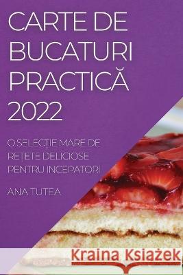 Carte de Bucaturi PracticĂ 2022: O SelecȚie Mare de ReȚete Deliciose Pentru Incepatori Tutea, Ana 9781837893904 Ana Tutea - książka