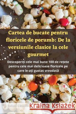 Cartea de bucate pentru floricele de porumb: De la versiunile clasice la cele gourmet Iulian Cătălin   9781835311646 Aurosory ltd - książka