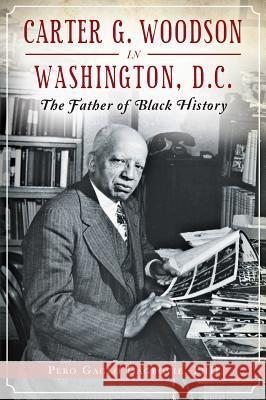 Carter G. Woodson in Washington, D.C.: The Father of Black History Pero Gaglo Dagbovie 9781626196308 History Press - książka