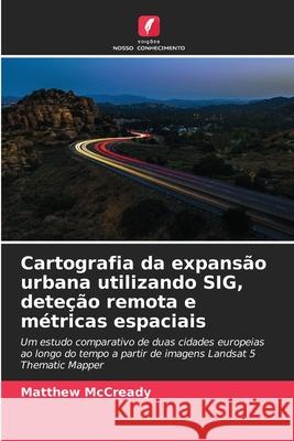 Cartografia da expansão urbana utilizando SIG, deteção remota e métricas espaciais McCready, Matthew 9786208914417 Edições Nosso Conhecimento - książka