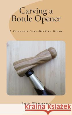 Carving a Bottle Opener: A Complete Step-By-Step Guide Eric Wadmann 9781503185562 Createspace - książka