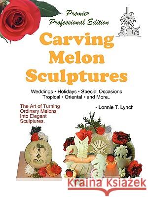 Carving Melon Sculptures: The Art of Turning Ordinary Melons into Elegant Sculptures Lynch, Lonnie T. 9781438915012 Authorhouse - książka