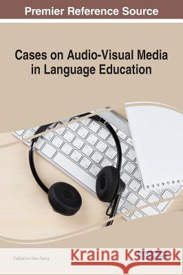Cases on Audio-Visual Media in Language Education Catherine Hua Xiang 9781522527244 Information Science Reference - książka
