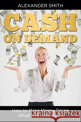 Cash on Demand: How to Make Money Doing What You Love To Do Smith, Alexander 9781635014228 Speedy Publishing LLC - książka