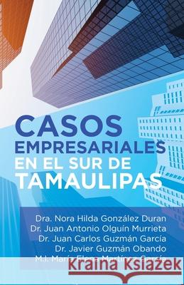 Casos Empresariales En El Sur De Tamaulipas Dra Nora Hilda González Duran, Juan Antonio Olguín Murrieta, Juan Carlos Guzmán García 9781506529936 Palibrio - książka