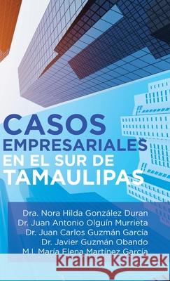 Casos Empresariales En El Sur De Tamaulipas Dra Nora Hilda González Duran, Juan Antonio Olguín Murrieta, Juan Carlos Guzmán García 9781506529943 Palibrio - książka