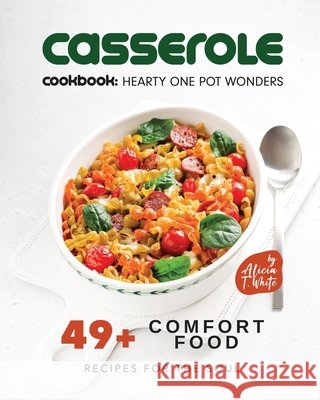 Casserole Cookbook: Hearty One Pot Wonders: 49+ Comfort Food Recipes for the Soul Alicia T White 9798363327933 Independently Published - książka