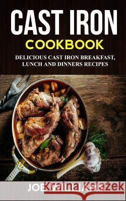 Cast Iron Cookbook: Delicious Cast Iron Breakfast, Lunch And Dinner Recipes Williams, Joe 9781547070619 Createspace Independent Publishing Platform - książka