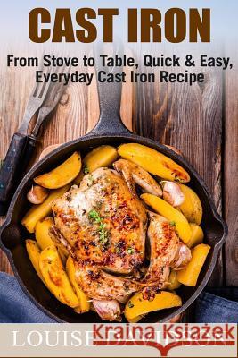 Cast Iron: From Stove to Table, Quick & Easy, Everyday Cast Iron Recipes Louise Davidson 9781979329569 Createspace Independent Publishing Platform - książka