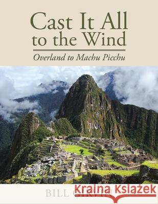 Cast It All To The Wind: Overland to Machu Picchu Bill Girvin 9781662473463 Page Publishing, Inc. - książka