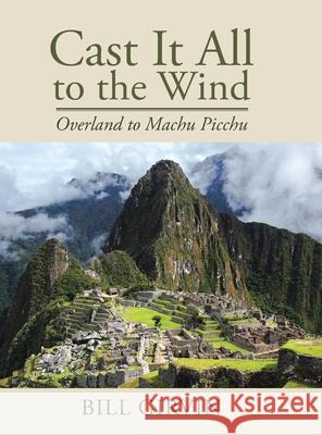 Cast It All To The Wind: Overland to Machu Picchu Bill Girvin 9781662473517 Page Publishing, Inc. - książka