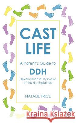 Cast Life: A Parent's Guide to DDH: Developmental Dysplasia of the Hip Explained Trice, Natalie 9781910923016 Nell James Publishers - książka