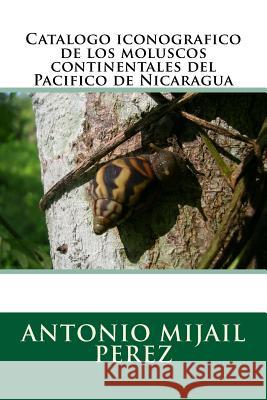 Catalogo iconografico de los moluscos continentales del Pacifico de Nicaragua Perez, Antonio Mijail 9781523753383 Createspace Independent Publishing Platform - książka