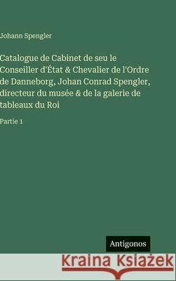 Catalogue de Cabinet de seu le Conseiller d'?tat & Chevalier de l'Ordre de Danneborg, Johan Conrad Spengler, directeur du mus?e & de la galerie de tab Johann Spengler 9783386071017 Antigonos Verlag - książka