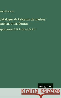Catalogue de tableaux de ma?tres anciens et modernes: Appartenant ? M. le baron de B*** H?tel Drouot 9783388700977 Antigonos Verlag - książka