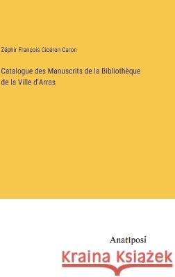 Catalogue des Manuscrits de la Bibliotheque de la Ville d'Arras Zephir Francois Ciceron Caron   9783382704933 Anatiposi Verlag - książka