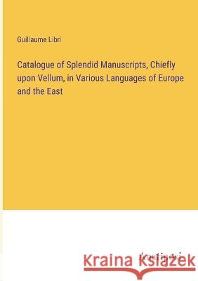 Catalogue of Splendid Manuscripts, Chiefly upon Vellum, in Various Languages of Europe and the East Guillaume Libri 9783382306021 Anatiposi Verlag - książka