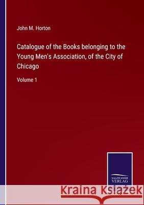 Catalogue of the Books belonging to the Young Men's Association, of the City of Chicago: Volume 1 John M. Horton 9783752587845 Salzwasser-Verlag - książka