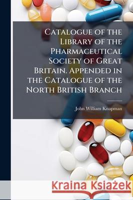 Catalogue of the Library of the Pharmaceutical Society of Great Britain. Appended in the Catalogue of the North British Branch John Willia Knapman 9781144839787  - książka