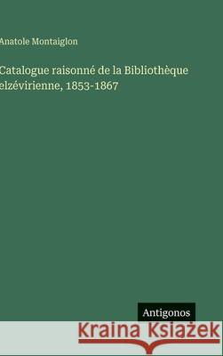 Catalogue raisonn? de la Biblioth?que elz?virienne, 1853-1867 Anatole Montaiglon 9783563019764 Antigonos Verlag - książka