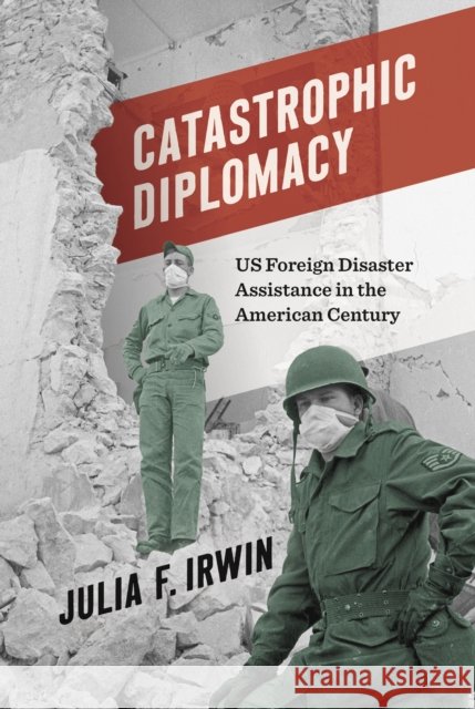 Catastrophic Diplomacy: US Foreign Disaster Assistance in the American Century Julia F. Irwin 9781469676234 University of North Carolina Press - książka