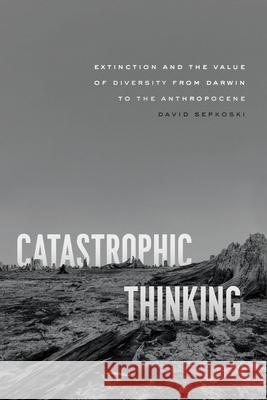 Catastrophic Thinking: Extinction and the Value of Diversity from Darwin to the Anthropocene David Sepkoski 9780226829524 The University of Chicago Press - książka