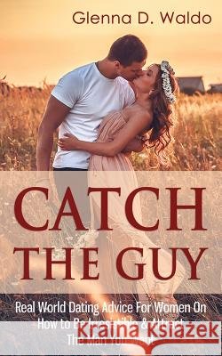 Catch The Guy: Real World Dating Advice for Women on How to Be Irresistible & Attract The Man You Want Waldo, Glenna D. 9781508699385 Createspace - książka