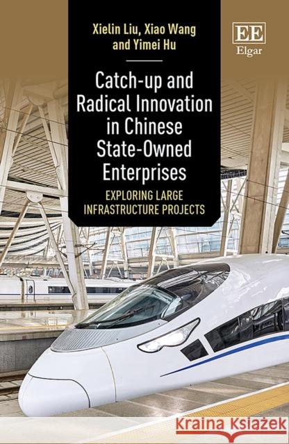 Catch-up and Radical Innovation in Chinese State-Owned Enterprises: Exploring Large Infrastructure Projects Xielin Liu, Xiao Wang, Yimei Hu 9781781003817 Edward Elgar Publishing Ltd - książka