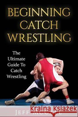 Catch Wrestling: The Ultimate Guide To Beginning Catch Wrestling McCall, Jeff 9781530310234 Createspace Independent Publishing Platform - książka