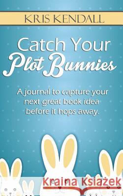 Catch Your Plot Bunnies: A Must-Have For Every Author or Aspiring Author Kendall, Kris 9781542823463 Createspace Independent Publishing Platform - książka