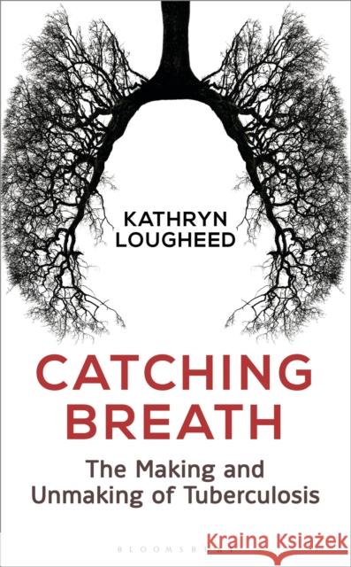 Catching Breath: The Making and Unmaking of Tuberculosis Kathryn Lougheed 9781472930330 Bloomsbury SIGMA - książka