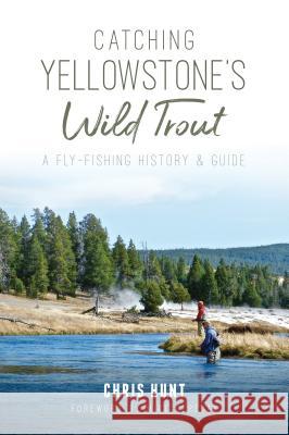 Catching Yellowstone's Wild Trout: A Fly-Fishing History and Guide Chris Hunt 9781625858269 History Press - książka