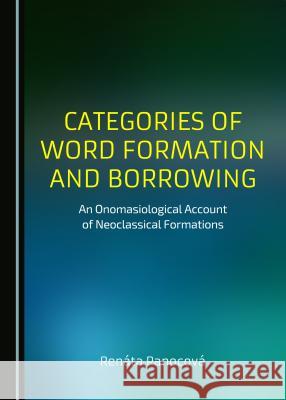 Categories of Word Formation and Borrowing: An Onomasiological Account of Neoclassical Formations Renata Panocova 9781443877640 Cambridge Scholars Publishing - książka