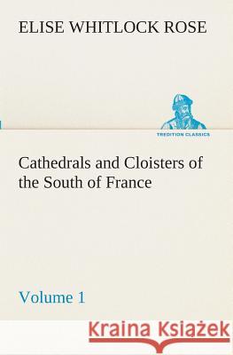 Cathedrals and Cloisters of the South of France, Volume 1 Elise Whitlock Rose 9783849510916 Tredition Classics - książka