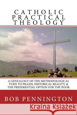 Catholic Practical Theology: A Geneology of the Methodological Turn to Praxis, Historical Reality, & the Preferential Option for the Poor Bob Pennington 9780999608845 Pacem in Terris Press - książka