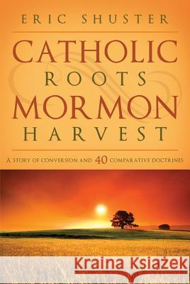 Catholic Roots, Mormon Harvest: A Story of Conversion and 40 Comparative Doctrines Eric Shuster 9781599552576 Cedar Fort - książka